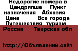 Недорогие номера в Цандрипше  › Пункт назначения ­ Абхазия  › Цена ­ 300 - Все города Путешествия, туризм » Россия   . Тверская обл.